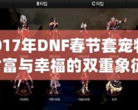 2017年DNF春節(jié)套寵物：財富與幸福的雙重象征，開運又助力！