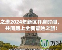 永恒之塔2024年新區(qū)開(kāi)啟時(shí)間，邀你共同踏上全新冒險(xiǎn)之旅！