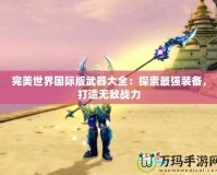 完美世界國(guó)際版武器大全：探索最強(qiáng)裝備，打造無敵戰(zhàn)力