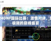 2024DNF國際比賽：激情對決，超越極限的巔峰盛宴