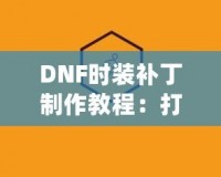 DNF時裝補丁制作教程：打造屬于你的個性時裝