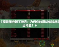 《魔獸服務(wù)器不兼容：為何你的游戲體驗總是出問題？》