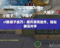 cf跳箱子技巧：提升游戲操作，輕松碾壓對(duì)手