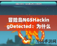 冒險(xiǎn)島NGSHackingDetected：為什么你應(yīng)該警惕這個(gè)警告信息？