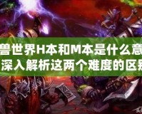 魔獸世界H本和M本是什么意思？深入解析這兩個難度的區(qū)別！