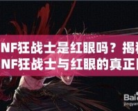 DNF狂戰(zhàn)士是紅眼嗎？揭秘DNF狂戰(zhàn)士與紅眼的真正區(qū)別