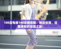 100層電梯100攻略圖解：挑戰(zhàn)極限，征服未知的冒險(xiǎn)之旅！