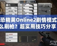 反恐精英Online2劇情模式怎么刷槍？超實(shí)用技巧分享！