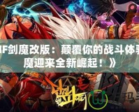 《DNF劍魔改版：顛覆你的戰(zhàn)斗體驗，劍魔迎來全新崛起！》