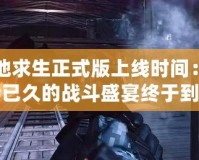 絕地求生正式版上線時間：期待已久的戰(zhàn)斗盛宴終于到來！