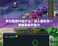 夢(mèng)幻西游FB是什么？深入解析這一神秘副本的魅力