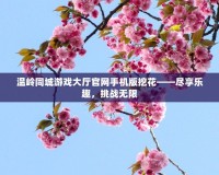 溫嶺同城游戲大廳官網(wǎng)手機版挖花——盡享樂趣，挑戰(zhàn)無限