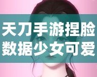 天刀手游捏臉數(shù)據(jù)少女可愛(ài)，打造獨(dú)一無(wú)二的心動(dòng)角色！