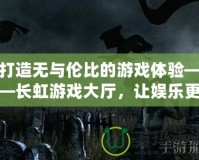 打造無(wú)與倫比的游戲體驗(yàn)——長(zhǎng)虹游戲大廳，讓娛樂(lè)更精彩