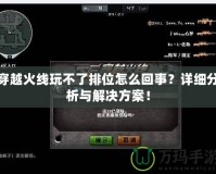 穿越火線玩不了排位怎么回事？詳細(xì)分析與解決方案！