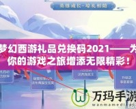 夢(mèng)幻西游禮品兌換碼2021——為你的游戲之旅增添無限精彩！