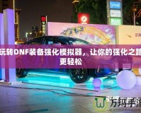 玩轉(zhuǎn)DNF裝備強(qiáng)化模擬器，讓你的強(qiáng)化之路更輕松