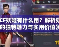 《CF妖姬有什么用？解析妖姬的獨特魅力與實用價值》