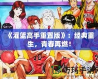 《灌籃高手重置版》：經(jīng)典重生，青春再燃！