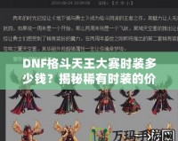 DNF格斗天王大賽時裝多少錢？揭秘稀有時裝的價值與獲取途徑