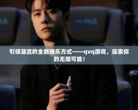 引領潮流的全新娛樂方式——qvq游戲，探索你的無限可能！