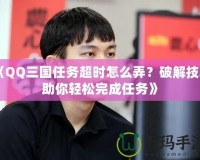 《QQ三國任務(wù)超時怎么弄？破解技巧助你輕松完成任務(wù)》