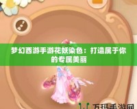 夢(mèng)幻西游手游花妖染色：打造屬于你的專屬美麗