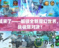 魔域來了——解鎖全新魔幻世界，挑戰(zhàn)極限對決！