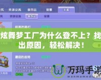 炫舞夢(mèng)工廠為什么登不上？找出原因，輕松解決！