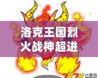 洛克王國烈火戰(zhàn)神超進化要幾個火焰玻璃？揭秘烈火戰(zhàn)神超進化的秘密！