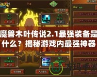 魔獸木葉傳說2.1最強裝備是什么？揭秘游戲內(nèi)最強神器！