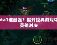 Dota1誰(shuí)最強(qiáng)？揭開經(jīng)典游戲中的英雄對(duì)決