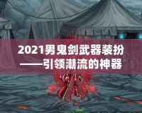 2021男鬼劍武器裝扮——引領潮流的神器之選！