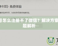 暗黑3賬號怎么注冊不了微信？解決方案與常見問題解析