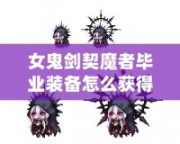 女鬼劍契魔者畢業(yè)裝備怎么獲得？全面攻略詳解！