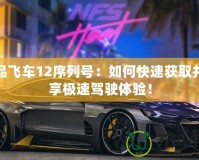 極品飛車12序列號：如何快速獲取并暢享極速駕駛體驗(yàn)！