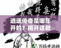 逍遙傳奇是哪年開的？揭開這款經(jīng)典游戲的傳奇篇章