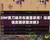 《DNF黑刀暗月在哪里獲得？探索最強武器獲取攻略》