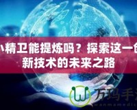 小精衛(wèi)能提煉嗎？探索這一創(chuàng)新技術的未來之路