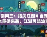 《劍網(wǎng)三：指尖江湖》全新版本重磅來襲，江湖再起波瀾！