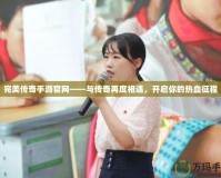 完美傳奇手游官網(wǎng)——與傳奇再度相遇，開啟你的熱血征程