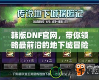 韓版DNF官網(wǎng)，帶你領(lǐng)略最前沿的地下城冒險體驗！