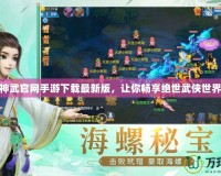 神武官網手游下載最新版，讓你暢享絕世武俠世界