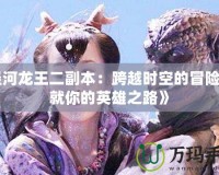 《涇河龍王二副本：跨越時空的冒險，成就你的英雄之路》