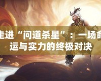 走進(jìn)“問道殺星”：一場命運(yùn)與實力的終極對決