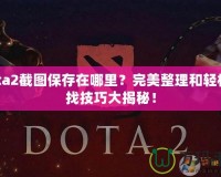 Dota2截圖保存在哪里？完美整理和輕松查找技巧大揭秘！