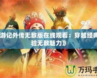 《西游記外傳無敵版在線觀看：穿越經(jīng)典，體驗(yàn)無敵魅力》