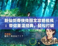 新仙劍奇?zhèn)b傳圖文攻略視頻：帶你重溫經(jīng)典，輕松打破游戲難關(guān)！