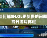 如何解決LOL更新慢的問(wèn)題，提升游戲體驗(yàn)