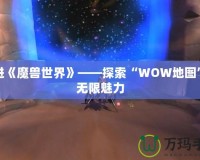 走進(jìn)《魔獸世界》——探索“WOW地圖”的無(wú)限魅力